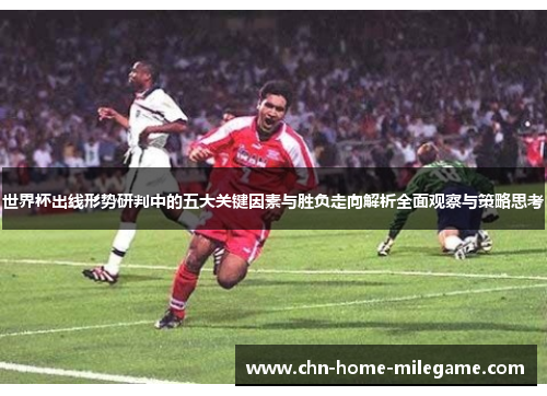 世界杯出线形势研判中的五大关键因素与胜负走向解析全面观察与策略思考