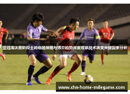 亚冠淘汰赛阶段主帅临场策略与博弈趋势深度观察战术演变关键因素分析