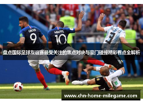 盘点国际足球友谊赛最受关注的焦点对决与豪门碰撞精彩看点全解析