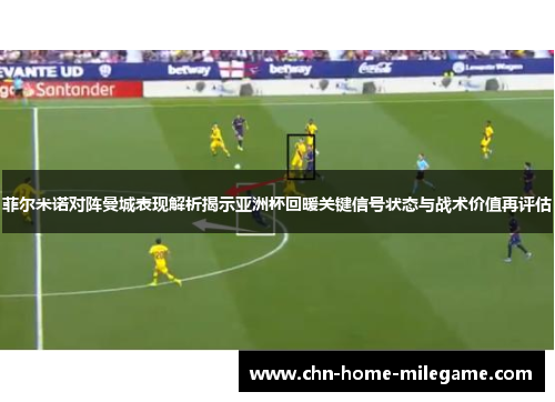 菲尔米诺对阵曼城表现解析揭示亚洲杯回暖关键信号状态与战术价值再评估