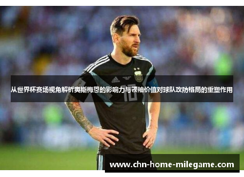 从世界杯赛场视角解析奥斯梅恩的影响力与领袖价值对球队攻防格局的重塑作用