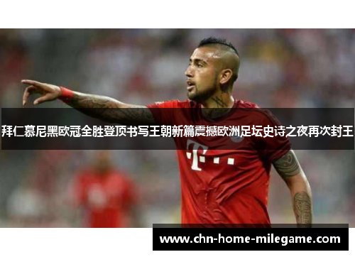 拜仁慕尼黑欧冠全胜登顶书写王朝新篇震撼欧洲足坛史诗之夜再次封王