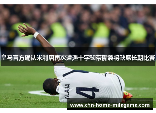 皇马官方确认米利唐再次遭遇十字韧带撕裂将缺席长期比赛
