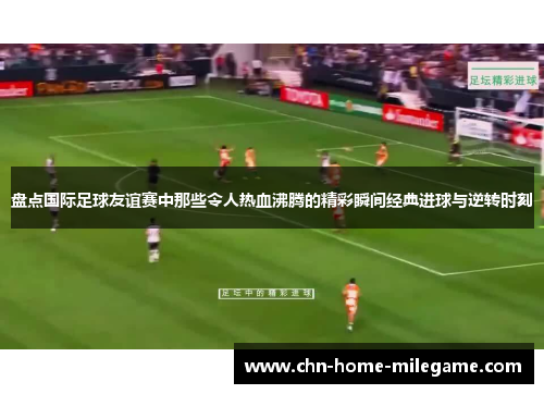 盘点国际足球友谊赛中那些令人热血沸腾的精彩瞬间经典进球与逆转时刻