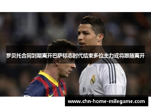 罗贝托合同到期离开巴萨标志时代结束多位主力或将跟随离开