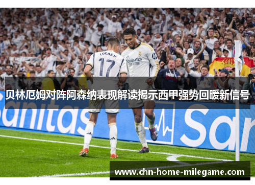 贝林厄姆对阵阿森纳表现解读揭示西甲强势回暖新信号
