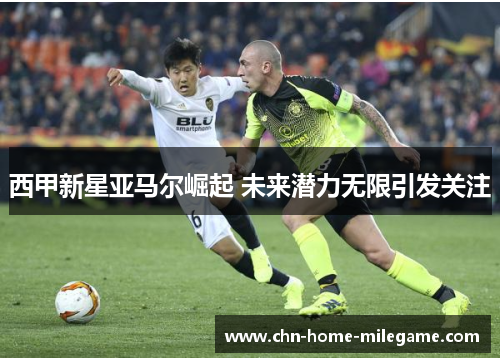 西甲新星亚马尔崛起 未来潜力无限引发关注