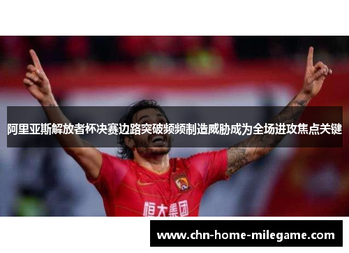 阿里亚斯解放者杯决赛边路突破频频制造威胁成为全场进攻焦点关键