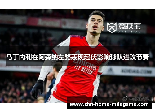 马丁内利在阿森纳左路表现起伏影响球队进攻节奏