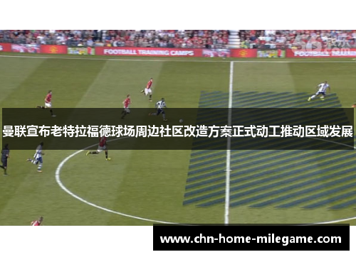 曼联宣布老特拉福德球场周边社区改造方案正式动工推动区域发展