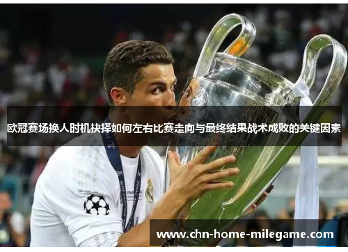 欧冠赛场换人时机抉择如何左右比赛走向与最终结果战术成败的关键因素