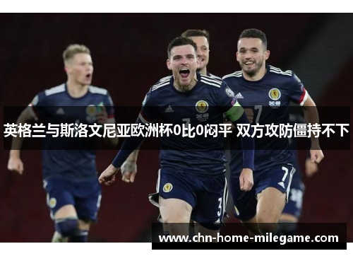 英格兰与斯洛文尼亚欧洲杯0比0闷平 双方攻防僵持不下