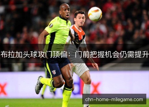 布拉加头球攻门顶偏：门前把握机会仍需提升